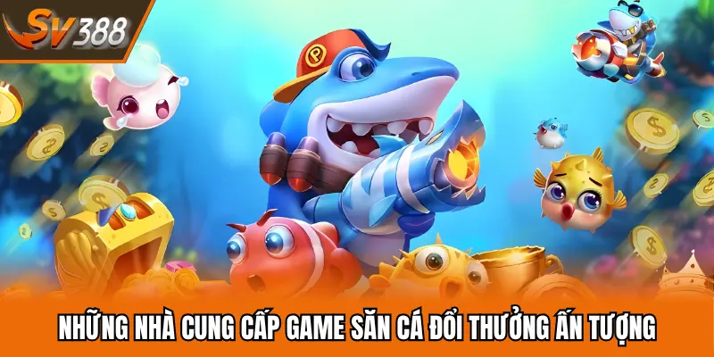 Một số nhà cung cấp game săn cá đổi thưởng ấn tượng nhất