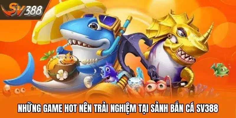 Những game hot nên trải nghiệm tại sảnh bắn cá SV388