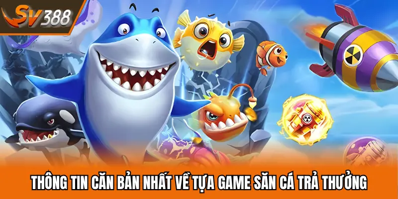 Những thông tin căn bản nhất về tựa game săn cá trả thưởng
